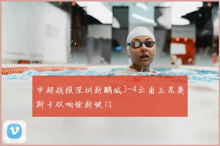 中超战报深圳新鹏城3-4云南玉昆奥斯卡双响徐新破门