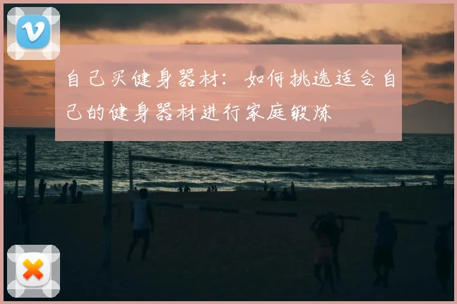 自己买健身器材:如何挑选适合自己的健身器材进行家庭锻炼