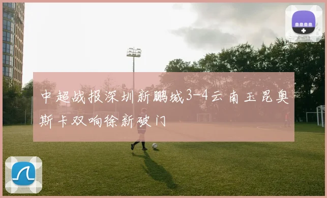 中超战报深圳新鹏城3-4云南玉昆奥斯卡双响徐新破门