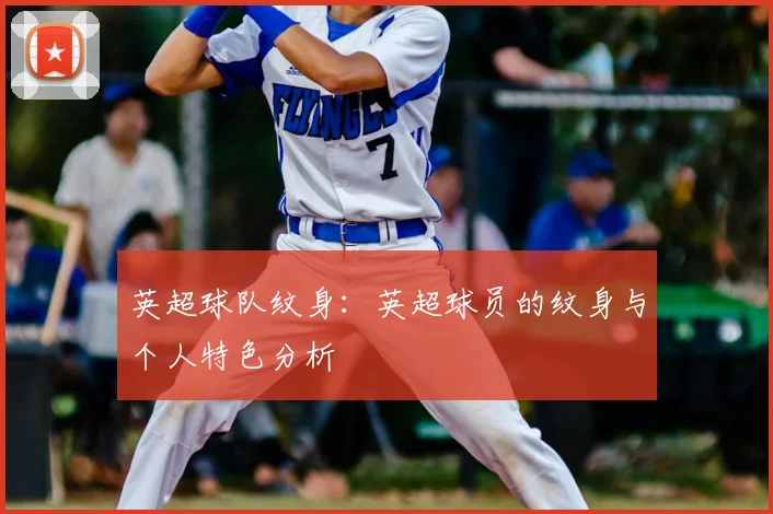 英超球队纹身:英超球员的纹身与个人特色分析