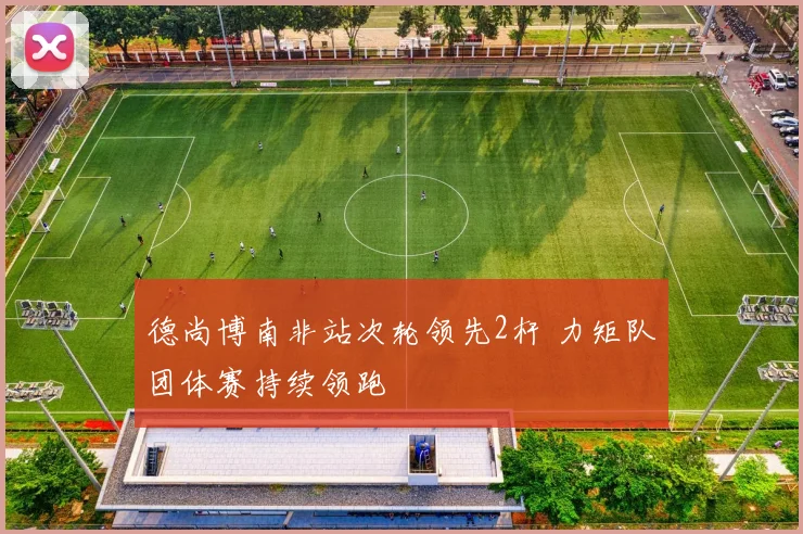 德尚博南非站次轮领先2杆 力矩队团体赛持续领跑