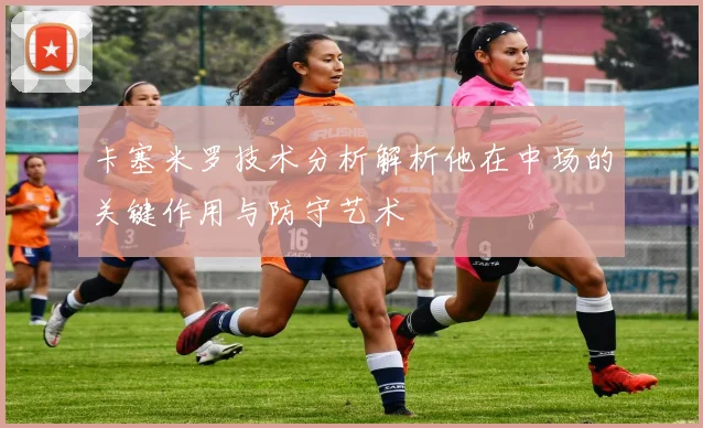 卡塞米罗技术分析解析他在中场的关键作用与防守艺术